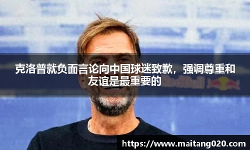 克洛普就负面言论向中国球迷致歉，强调尊重和友谊是最重要的