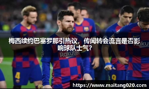 梅西续约巴塞罗那引热议，传闻转会流言是否影响球队士气？