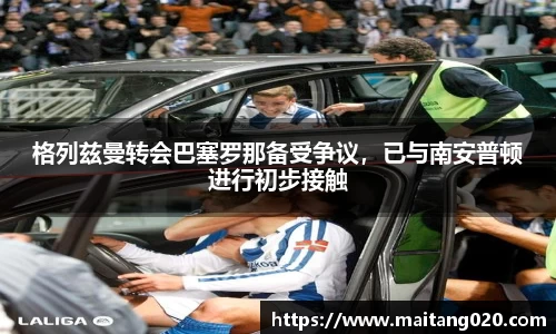 格列兹曼转会巴塞罗那备受争议，已与南安普顿进行初步接触