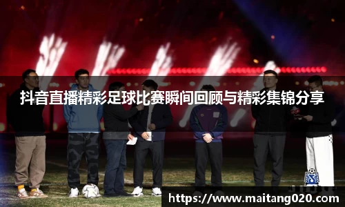 抖音直播精彩足球比赛瞬间回顾与精彩集锦分享