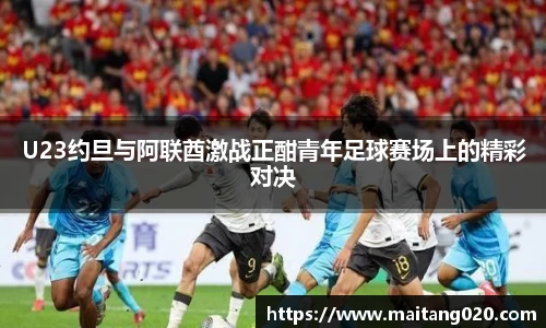 U23约旦与阿联酋激战正酣青年足球赛场上的精彩对决