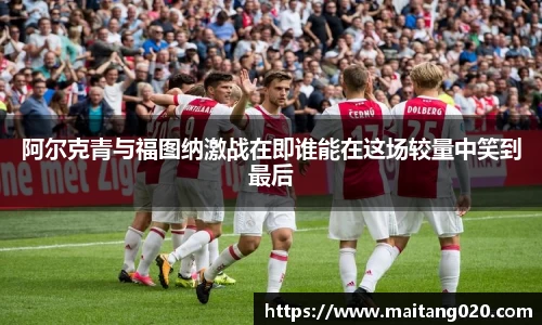 阿尔克青与福图纳激战在即谁能在这场较量中笑到最后
